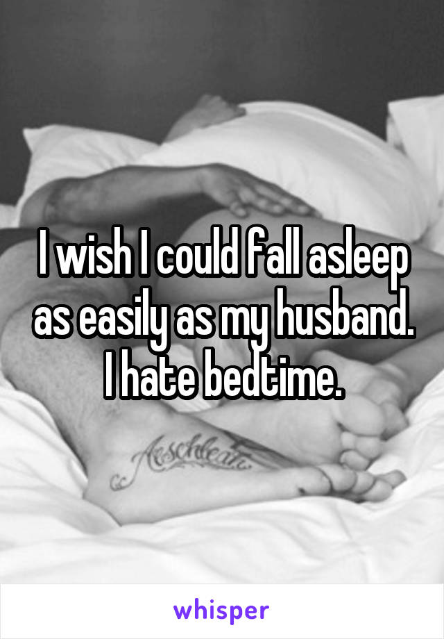 I wish I could fall asleep as easily as my husband. I hate bedtime.