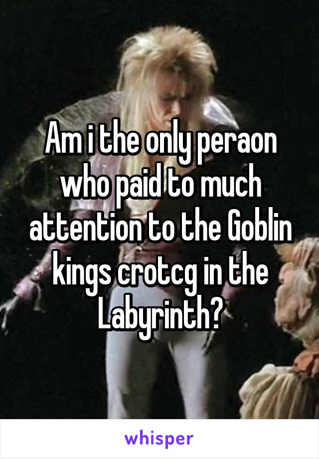 Am i the only peraon who paid to much attention to the Goblin kings crotcg in the Labyrinth?