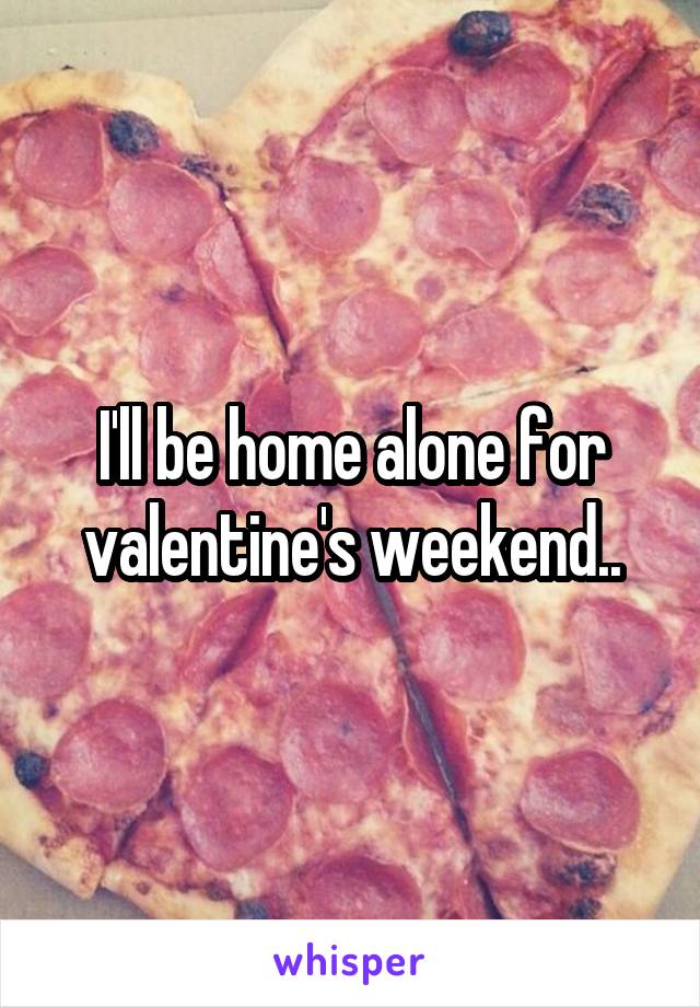 I'll be home alone for valentine's weekend..