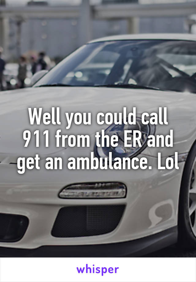 Well you could call 911 from the ER and get an ambulance. Lol