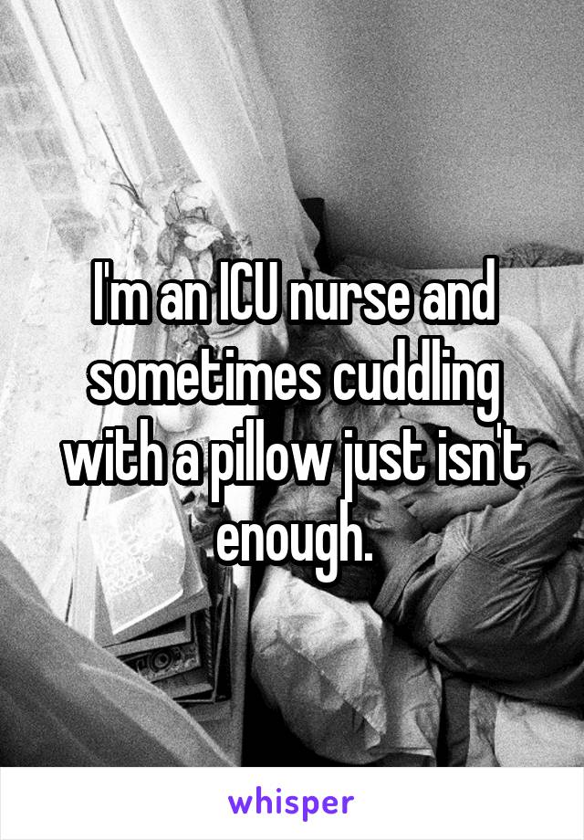 I'm an ICU nurse and sometimes cuddling with a pillow just isn't enough.