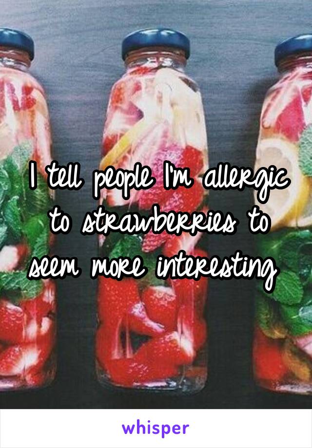 I tell people I'm allergic to strawberries to seem more interesting 