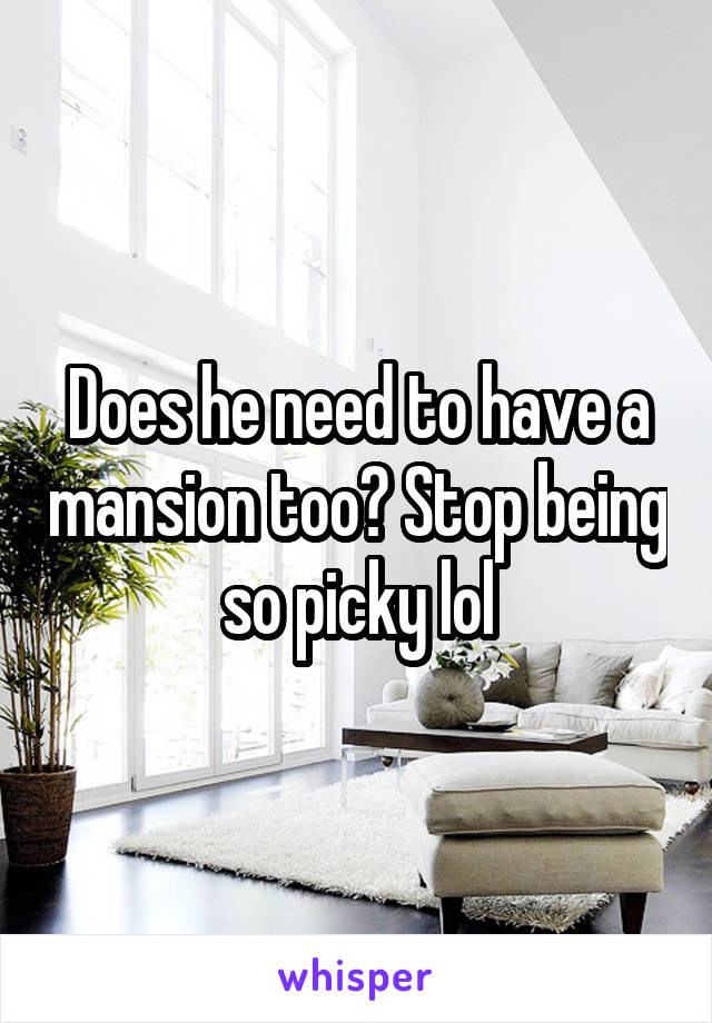 Does he need to have a mansion too? Stop being so picky lol