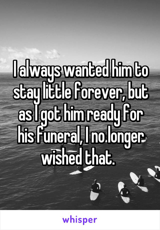 I always wanted him to stay little forever, but as I got him ready for his funeral, I no longer wished that.  