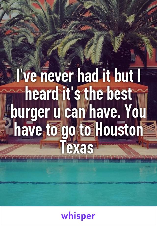 I've never had it but I heard it's the best burger u can have. You have to go to Houston Texas 