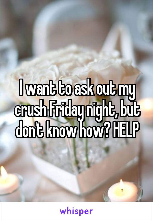 I want to ask out my crush Friday night, but don't know how? HELP