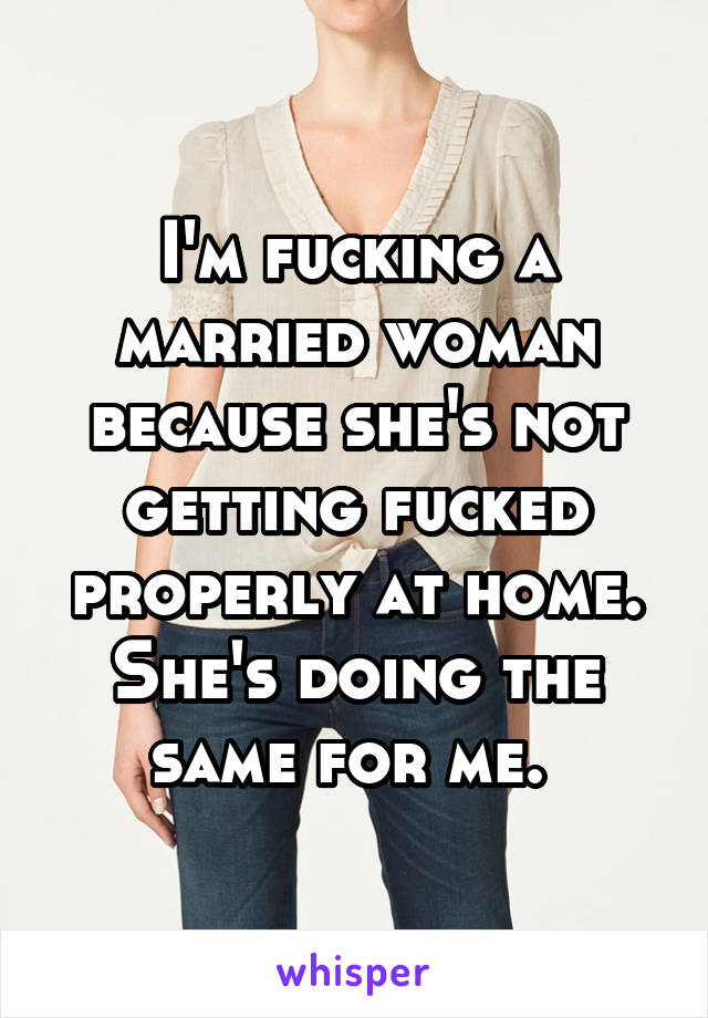 I'm fucking a married woman because she's not getting fucked properly at home. She's doing the same for me. 