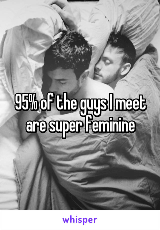 95% of the guys I meet are super feminine