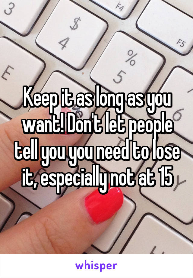 Keep it as long as you want! Don't let people tell you you need to lose it, especially not at 15