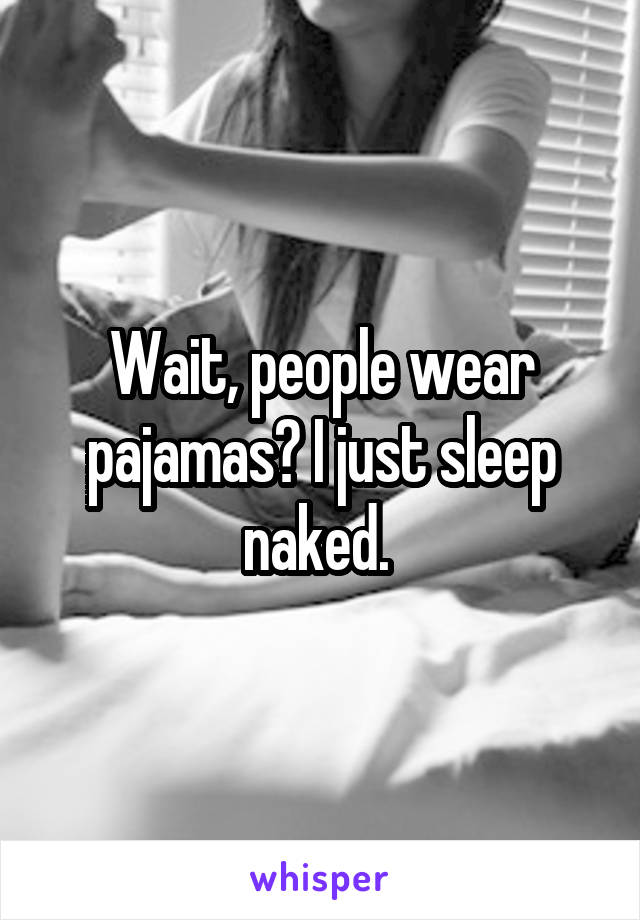 Wait, people wear pajamas? I just sleep naked. 