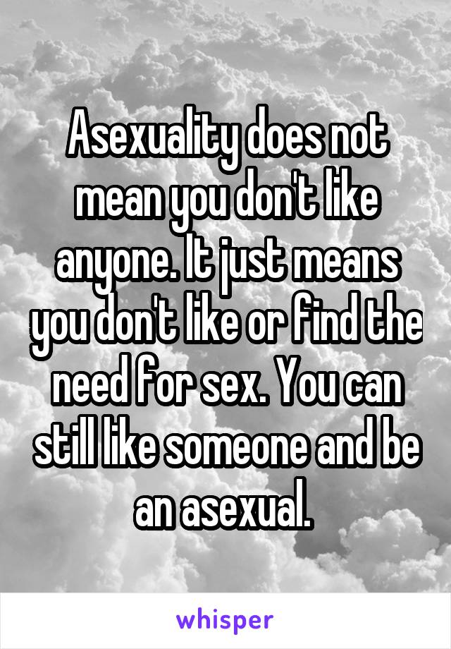 Asexuality does not mean you don't like anyone. It just means you don't like or find the need for sex. You can still like someone and be an asexual. 