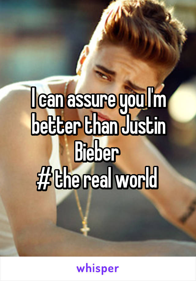I can assure you I'm better than Justin Bieber 
# the real world 