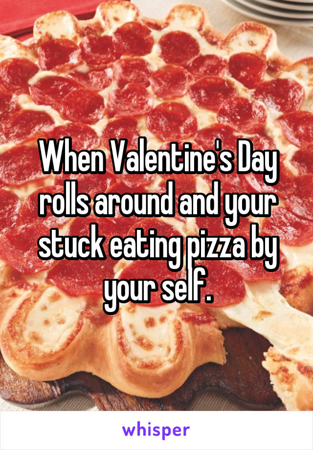 When Valentine's Day rolls around and your stuck eating pizza by your self.