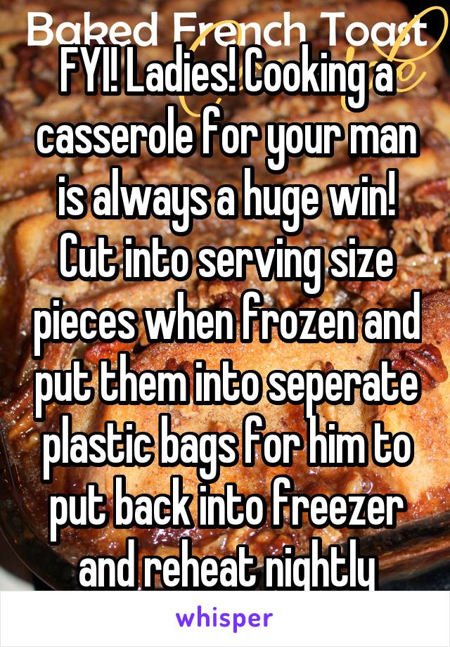FYI! Ladies! Cooking a casserole for your man is always a huge win! Cut into serving size pieces when frozen and put them into seperate plastic bags for him to put back into freezer and reheat nightly