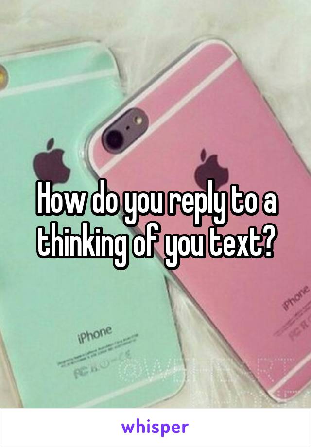 How do you reply to a thinking of you text?