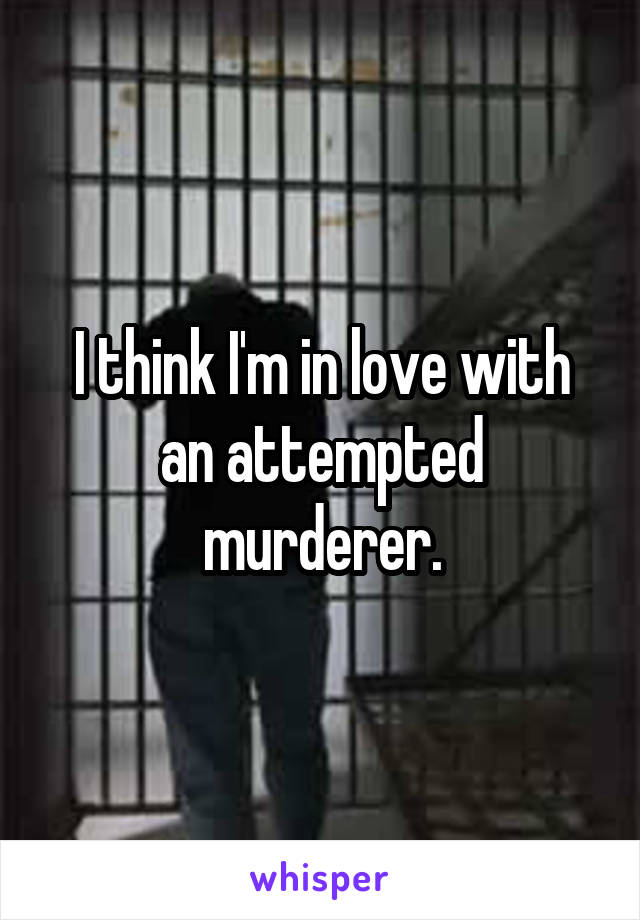 I think I'm in love with an attempted murderer.