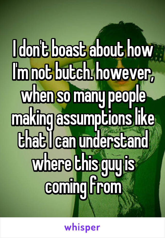 I don't boast about how I'm not butch. however, when so many people making assumptions like that I can understand where this guy is coming from