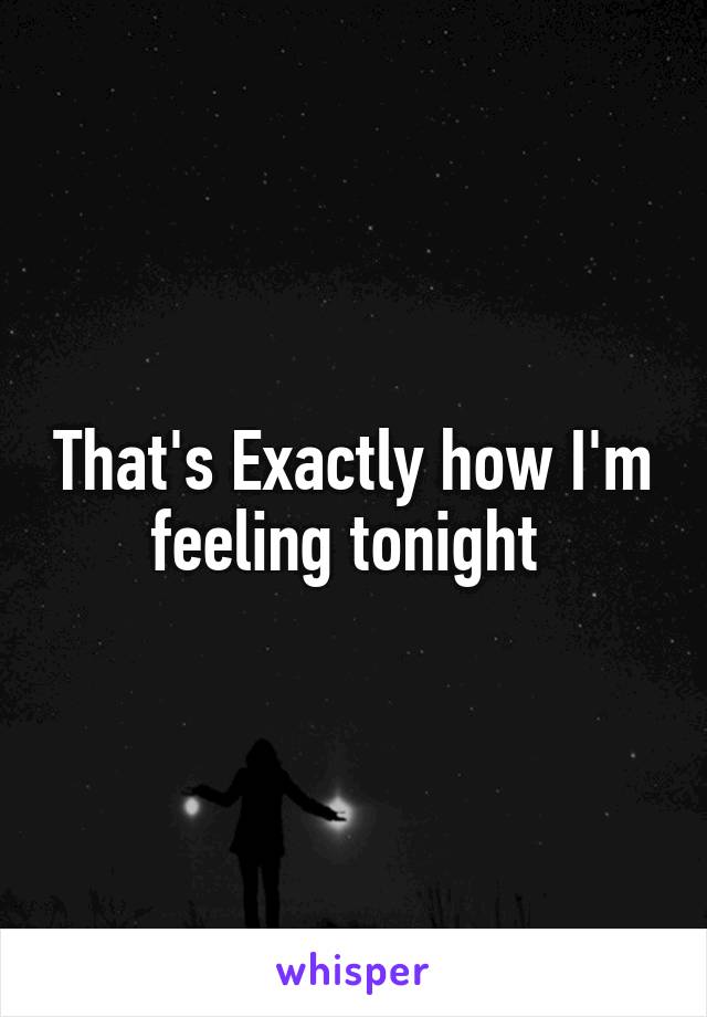 That's Exactly how I'm feeling tonight 