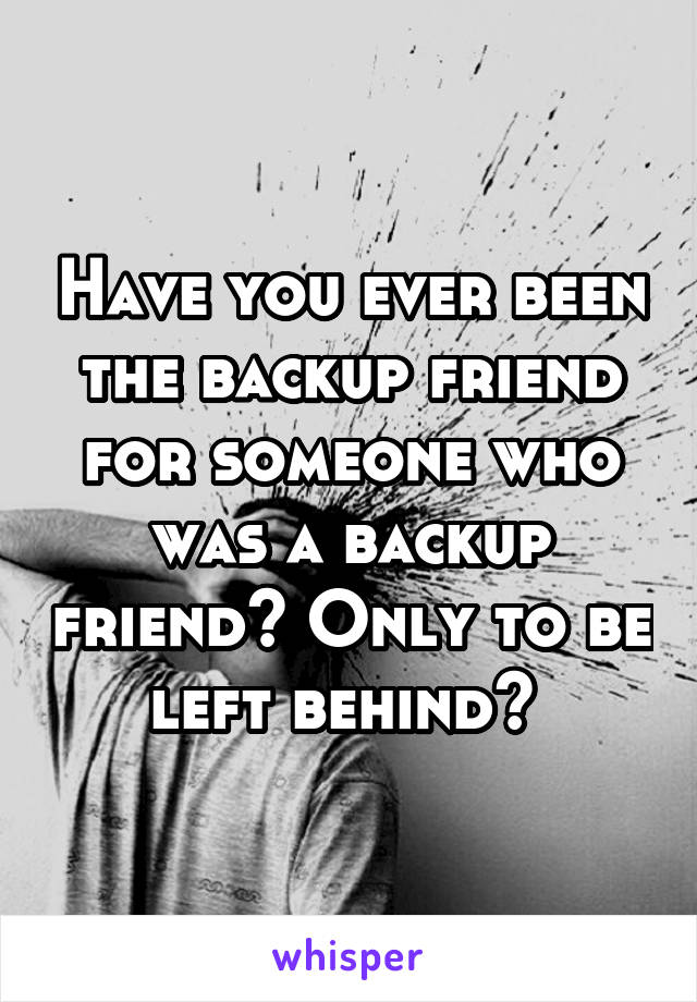 Have you ever been the backup friend for someone who was a backup friend? Only to be left behind? 