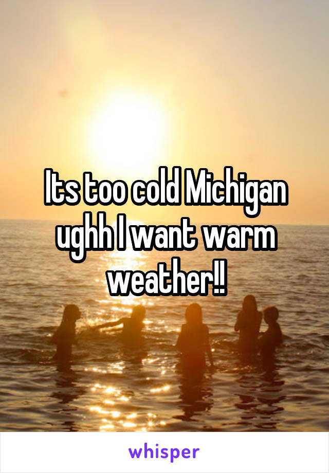 Its too cold Michigan ughh I want warm weather!!