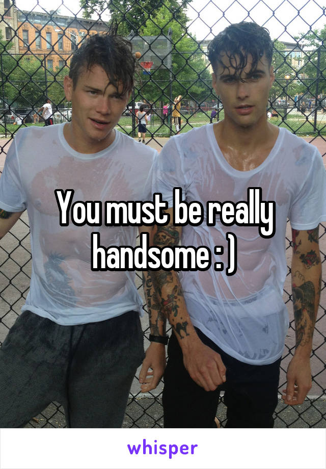 You must be really handsome : )