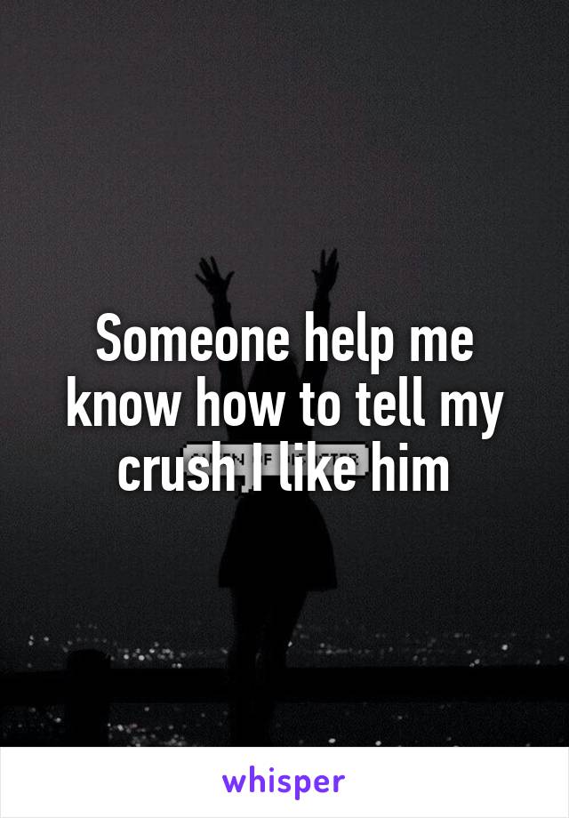 Someone help me know how to tell my crush I like him