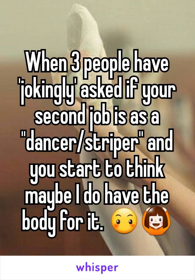 When 3 people have 'jokingly' asked if your second job is as a "dancer/striper" and you start to think maybe I do have the body for it. 😶🙆