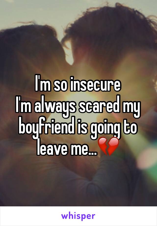 I'm so insecure
I'm always scared my boyfriend is going to leave me...💔