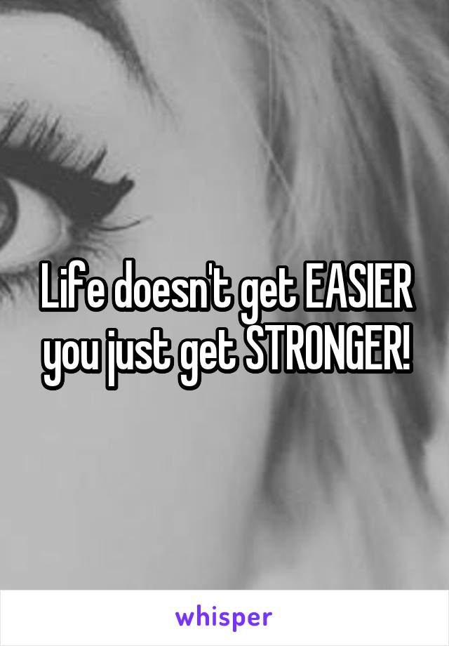 Life doesn't get EASIER you just get STRONGER!