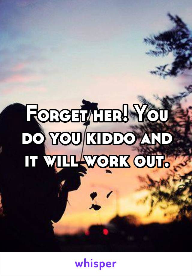 Forget her! You do you kiddo and it will work out.