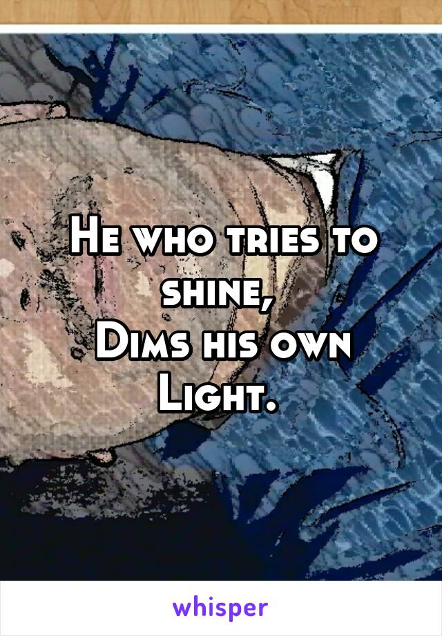 He who tries to shine, 
Dims his own
Light. 