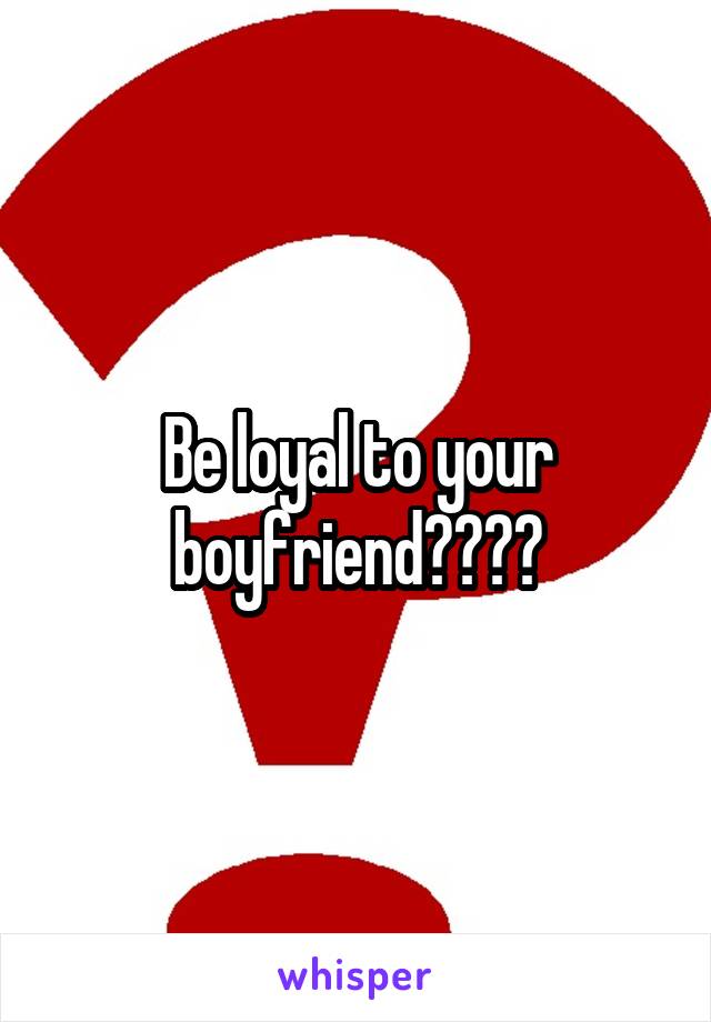 Be loyal to your boyfriend????
