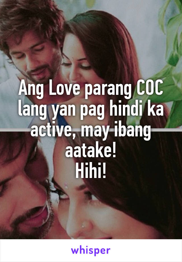 Ang Love parang COC lang yan pag hindi ka active, may ibang aatake!
Hihi!