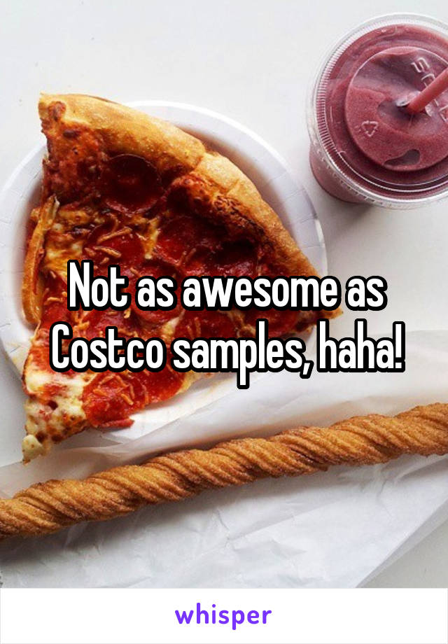 Not as awesome as Costco samples, haha!