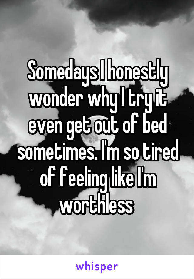 Somedays I honestly wonder why I try it even get out of bed sometimes. I'm so tired of feeling like I'm worthless 