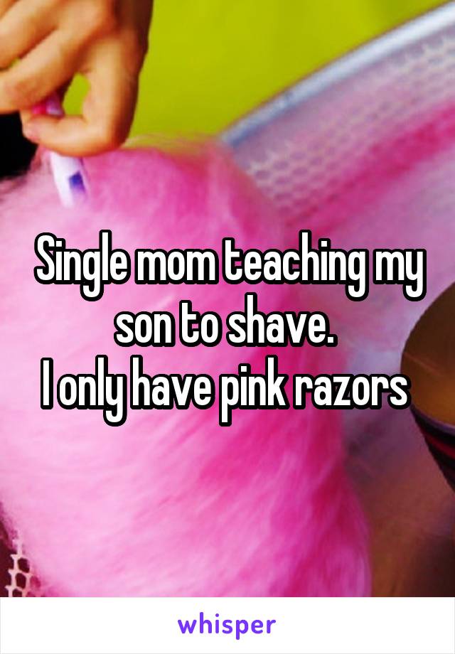 Single mom teaching my son to shave. 
I only have pink razors 