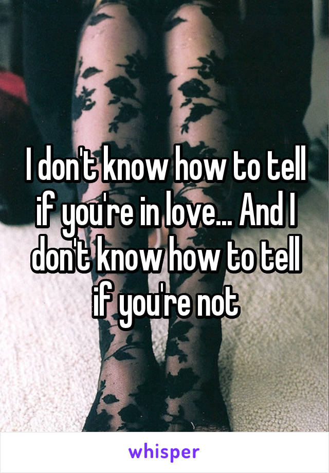 I don't know how to tell if you're in love... And I don't know how to tell if you're not
