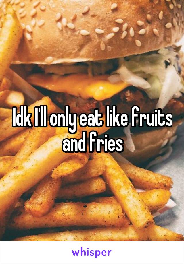 Idk I'll only eat like fruits and fries