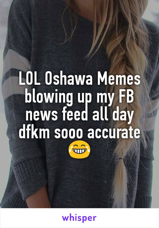 LOL Oshawa Memes blowing up my FB news feed all day
dfkm sooo accurate
😂