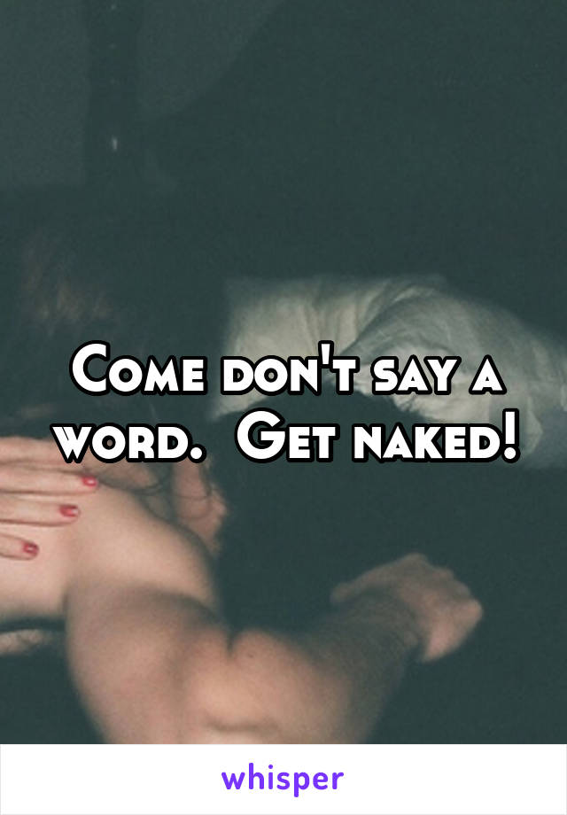 Come don't say a word.  Get naked!