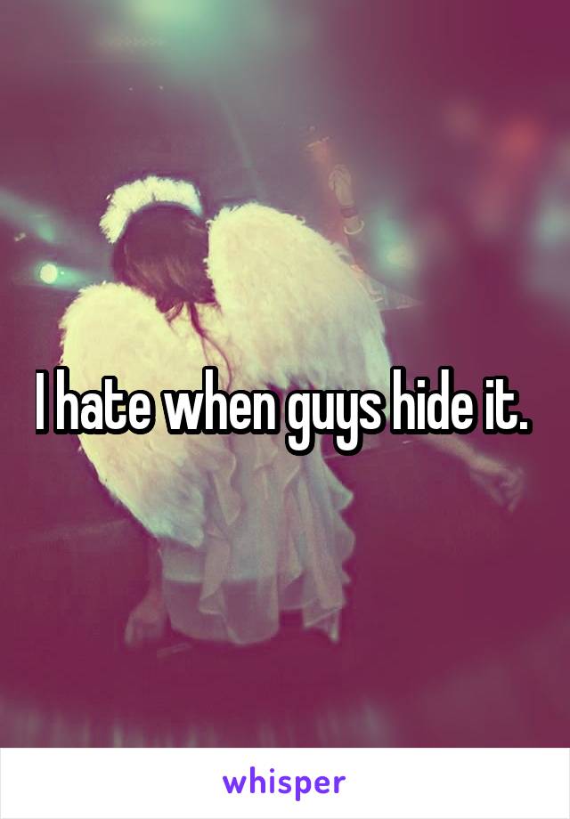 I hate when guys hide it. 