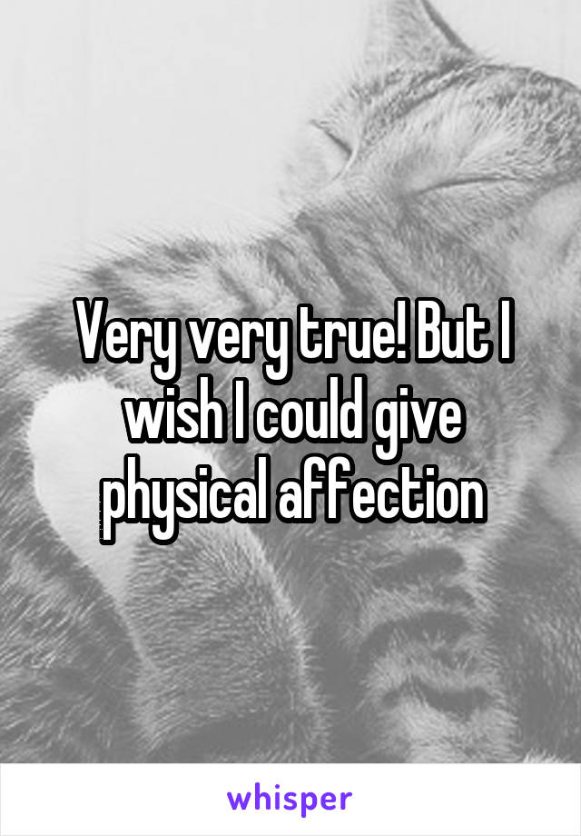 Very very true! But I wish I could give physical affection