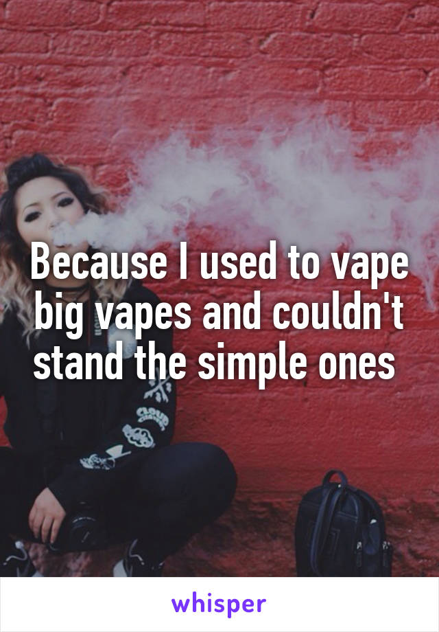 Because I used to vape big vapes and couldn't stand the simple ones 