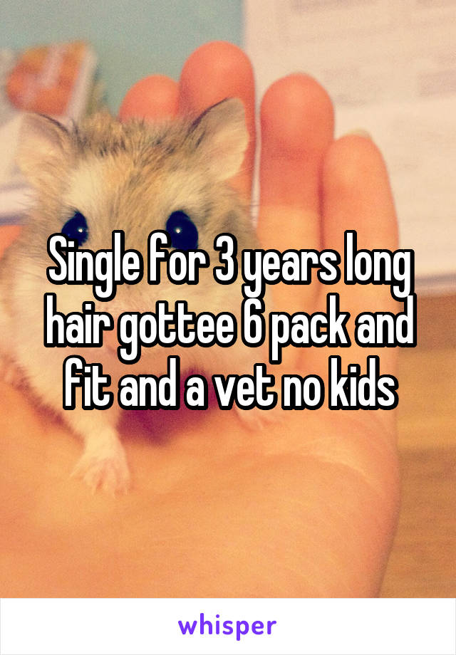 Single for 3 years long hair gottee 6 pack and fit and a vet no kids