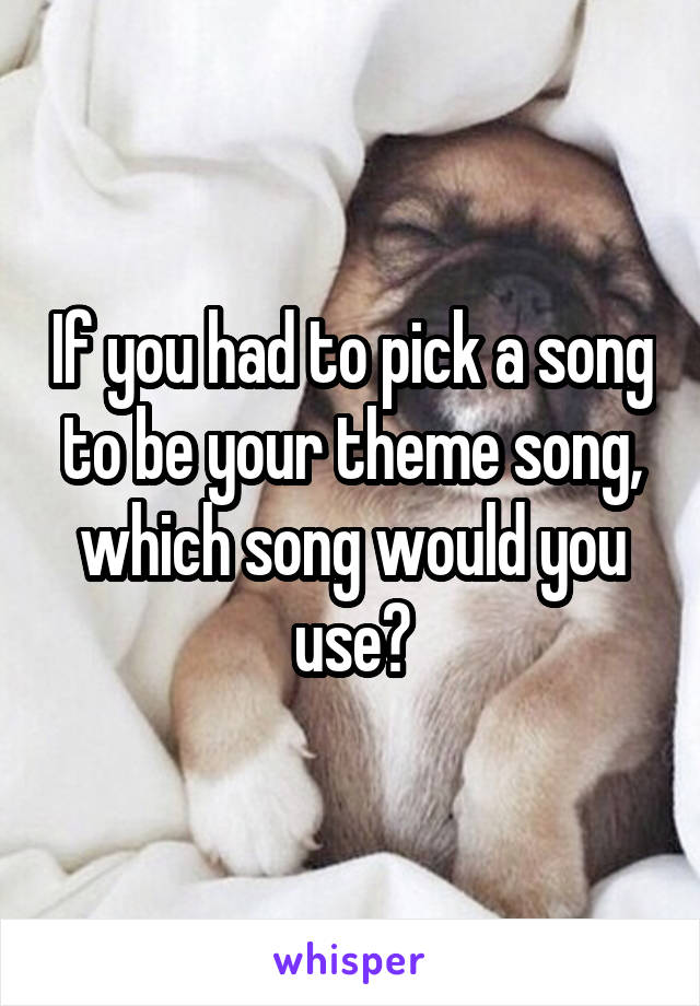 If you had to pick a song to be your theme song, which song would you use?