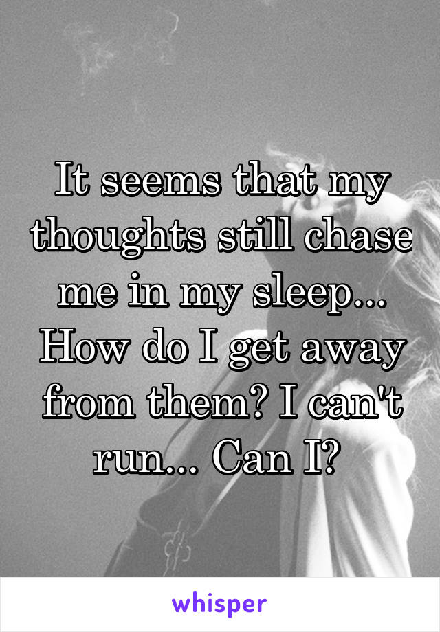 It seems that my thoughts still chase me in my sleep... How do I get away from them? I can't run... Can I? 