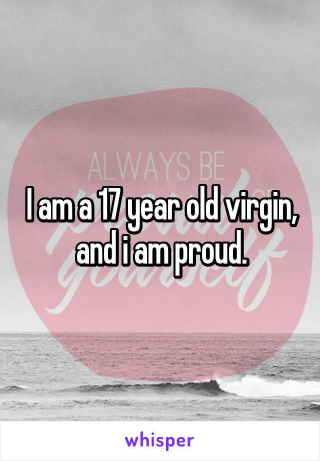 I am a 17 year old virgin, and i am proud.