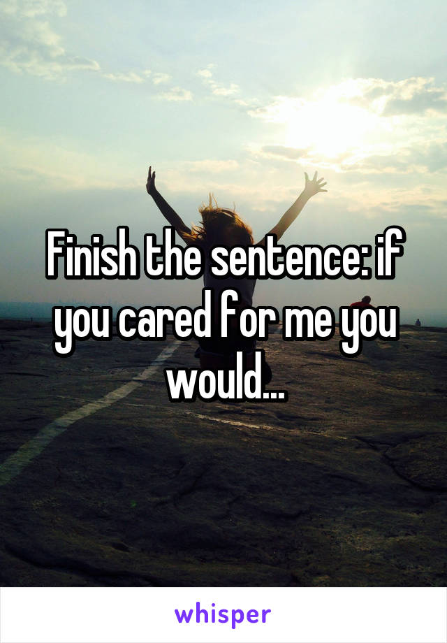 Finish the sentence: if you cared for me you would...