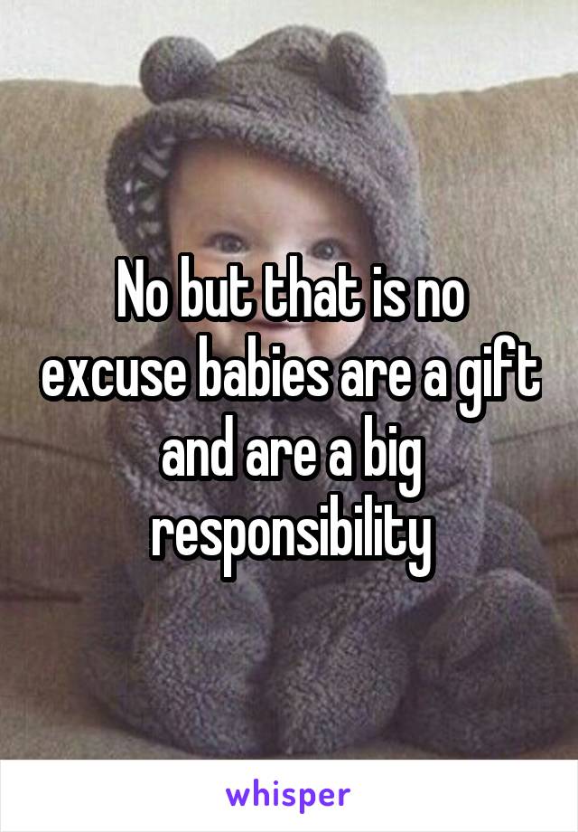 No but that is no excuse babies are a gift and are a big responsibility