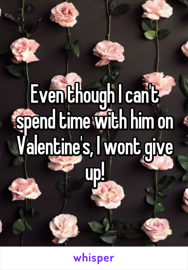Even though I can't spend time with him on Valentine's, I wont give up!